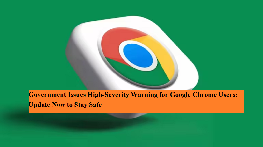 Government Issues High-Severity Warning for Google Chrome Users: Update ...